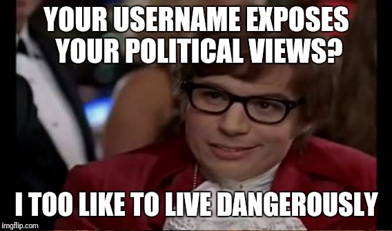 Internet politics | YOUR USERNAME EXPOSES YOUR POLITICAL VIEWS? I TOO LIKE TO LIVE DANGEROUSLY | image tagged in politics | made w/ Imgflip meme maker