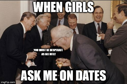 Laughing Men In Suits Meme | WHEN GIRLS; YOU MUST BE DESPERATE AS ALL HELL! ASK ME ON DATES | image tagged in memes,laughing men in suits | made w/ Imgflip meme maker