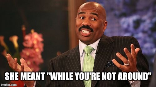 Steve Harvey Meme | SHE MEANT "WHILE YOU'RE NOT AROUND" | image tagged in memes,steve harvey | made w/ Imgflip meme maker