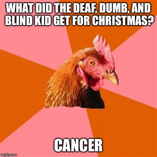 Anti Joke Chicken Meme | WHAT DID THE DEAF, DUMB, AND BLIND KID GET FOR CHRISTMAS? CANCER | image tagged in memes,anti joke chicken | made w/ Imgflip meme maker