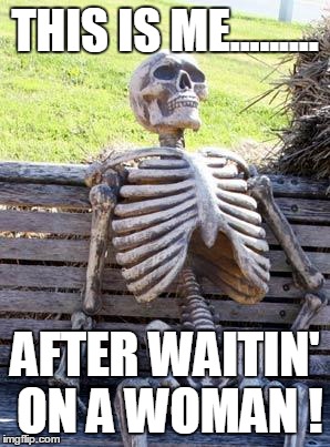 Waiting Skeleton Meme | THIS IS ME......... AFTER WAITIN' ON A WOMAN ! | image tagged in memes,waiting skeleton | made w/ Imgflip meme maker