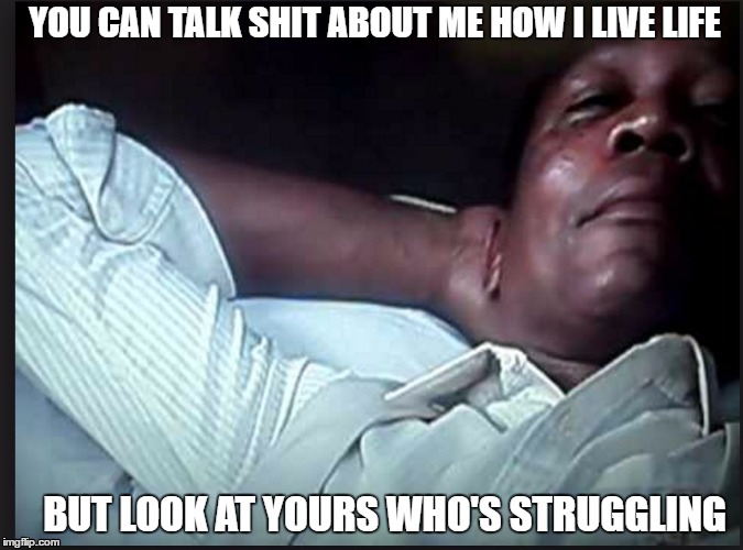 YOU CAN TALK SHIT ABOUT ME HOW I LIVE LIFE; BUT LOOK AT YOURS WHO'S STRUGGLING | image tagged in stay black and die | made w/ Imgflip meme maker