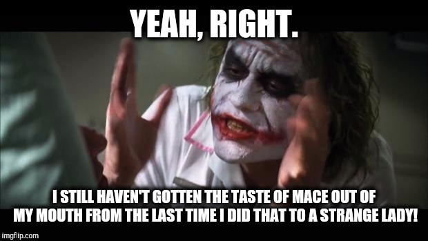 And everybody loses their minds Meme | YEAH, RIGHT. I STILL HAVEN'T GOTTEN THE TASTE OF MACE OUT OF MY MOUTH FROM THE LAST TIME I DID THAT TO A STRANGE LADY! | image tagged in memes,and everybody loses their minds | made w/ Imgflip meme maker