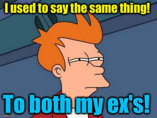 Futurama Fry Meme | I used to say the same thing! To both my ex's! | image tagged in memes,futurama fry | made w/ Imgflip meme maker