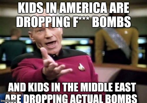 Picard Wtf | KIDS IN AMERICA ARE DROPPING F*** BOMBS; AND KIDS IN THE MIDDLE EAST ARE DROPPING ACTUAL BOMBS | image tagged in memes,picard wtf | made w/ Imgflip meme maker