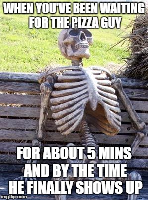 Waiting Skeleton | WHEN YOU'VE BEEN WAITING FOR THE PIZZA GUY; FOR ABOUT 5 MINS AND BY THE TIME HE FINALLY SHOWS UP | image tagged in memes,waiting skeleton | made w/ Imgflip meme maker