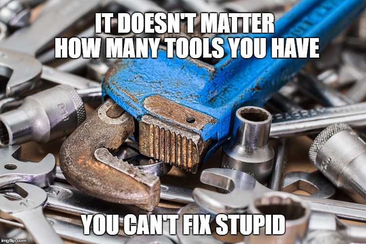 can't fix stupid | IT DOESN'T MATTER HOW MANY TOOLS YOU HAVE; YOU CAN'T FIX STUPID | image tagged in tools fix mechanic humor | made w/ Imgflip meme maker