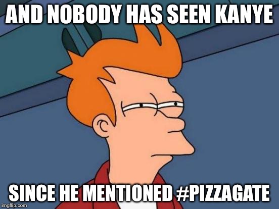Futurama Fry Meme | AND NOBODY HAS SEEN KANYE SINCE HE MENTIONED #PIZZAGATE | image tagged in memes,futurama fry | made w/ Imgflip meme maker