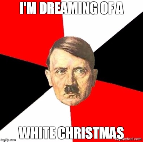 AdviceHitler | I'M DREAMING OF A; WHITE CHRISTMAS | image tagged in advicehitler | made w/ Imgflip meme maker
