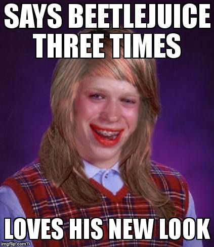 Bad Luck Brianna | SAYS BEETLEJUICE THREE TIMES LOVES HIS NEW LOOK | image tagged in bad luck brianna | made w/ Imgflip meme maker