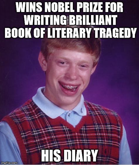 Bad Luck Brian Meme | WINS NOBEL PRIZE FOR WRITING BRILLIANT BOOK OF LITERARY TRAGEDY; HIS DIARY | image tagged in memes,bad luck brian | made w/ Imgflip meme maker