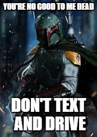 Boba Fett | YOU'RE NO GOOD TO ME DEAD; DON'T TEXT AND DRIVE | image tagged in boba fett | made w/ Imgflip meme maker