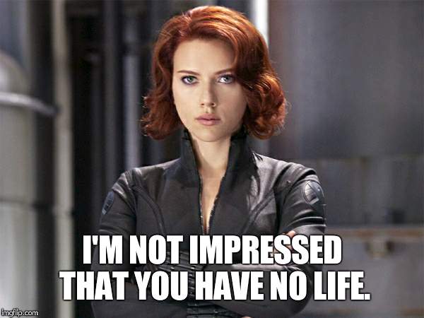 Black Widow - Not Impressed | I'M NOT IMPRESSED THAT YOU HAVE NO LIFE. | image tagged in black widow - not impressed | made w/ Imgflip meme maker