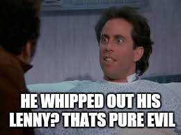 HE WHIPPED OUT HIS LENNY? THATS PURE EVIL | made w/ Imgflip meme maker