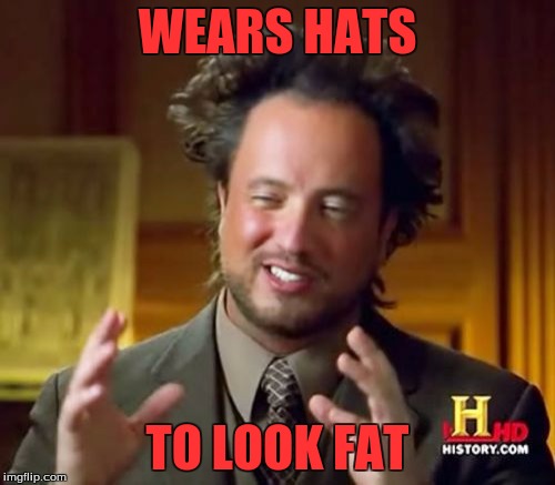 Ancient Aliens | WEARS HATS; TO LOOK FAT | image tagged in memes,ancient aliens | made w/ Imgflip meme maker
