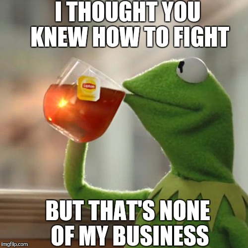 But That's None Of My Business Meme | I THOUGHT YOU KNEW HOW TO FIGHT; BUT THAT'S NONE OF MY BUSINESS | image tagged in memes,but thats none of my business,kermit the frog | made w/ Imgflip meme maker