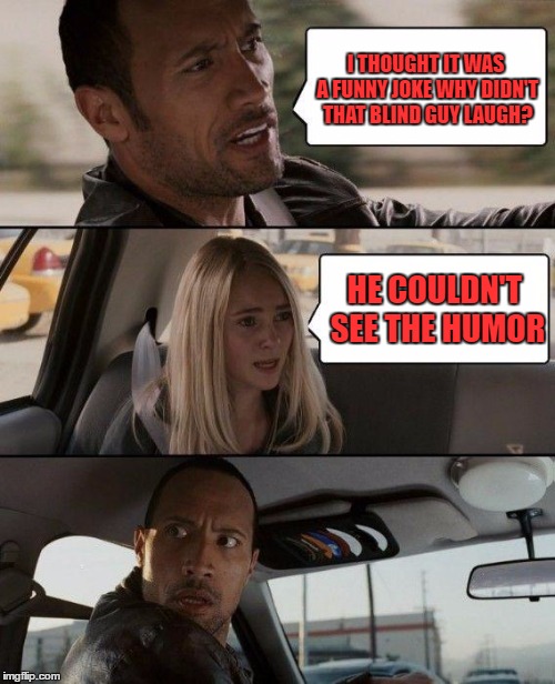 The Rock Driving Meme | I THOUGHT IT WAS A FUNNY JOKE WHY DIDN'T THAT BLIND GUY LAUGH? HE COULDN'T SEE THE HUMOR | image tagged in memes,the rock driving | made w/ Imgflip meme maker