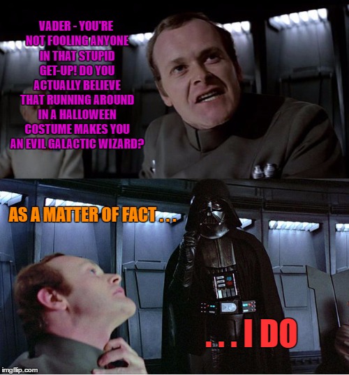 Darth Vader Battles Skeptic | VADER - YOU'RE NOT FOOLING ANYONE IN THAT STUPID GET-UP! DO YOU ACTUALLY BELIEVE THAT RUNNING AROUND IN A HALLOWEEN COSTUME MAKES YOU AN EVIL GALACTIC WIZARD? AS A MATTER OF FACT . . . . . . I DO | image tagged in disturbing,vader,wmp,star,stupid,fails | made w/ Imgflip meme maker