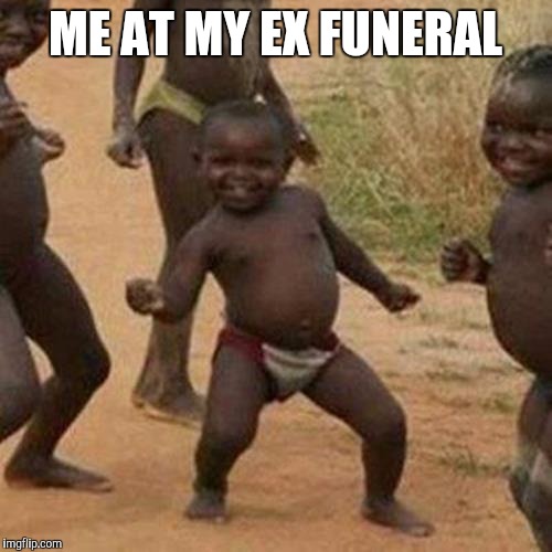 Third World Success Kid Meme | ME AT MY EX FUNERAL | image tagged in memes,third world success kid | made w/ Imgflip meme maker