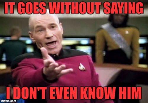 Picard Wtf Meme | IT GOES WITHOUT SAYING I DON'T EVEN KNOW HIM | image tagged in memes,picard wtf | made w/ Imgflip meme maker