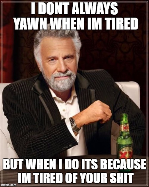 The Most Interesting Man In The World | I DONT ALWAYS YAWN WHEN IM TIRED; BUT WHEN I DO ITS BECAUSE IM TIRED OF YOUR SHIT | image tagged in memes,the most interesting man in the world | made w/ Imgflip meme maker