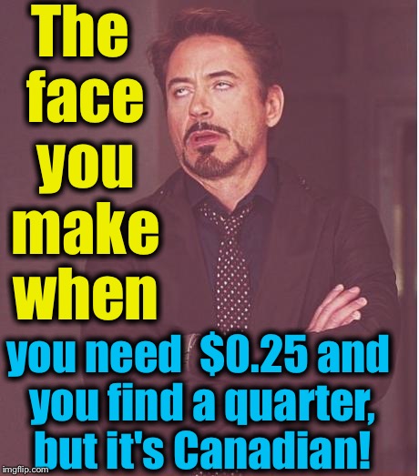 This scenario is a 2-way street, I'm not picking on my dear Canadian friends, eh?........I just happen to be from 'Merica... | The face you make when; you need  $0.25 and you find a quarter, but it's Canadian! | image tagged in memes,face you make robert downey jr,evilmandoevil,canada | made w/ Imgflip meme maker