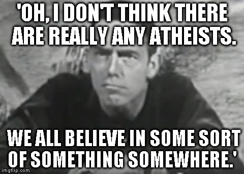 Alan1 | 'OH, I DON'T THINK THERE ARE REALLY ANY ATHEISTS. WE ALL BELIEVE IN SOME SORT OF SOMETHING SOMEWHERE.' | image tagged in alan1 | made w/ Imgflip meme maker
