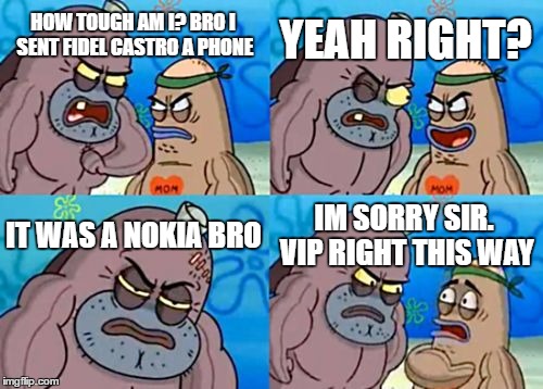 Assassination 101 | YEAH RIGHT? HOW TOUGH AM I? BRO I SENT FIDEL CASTRO A PHONE; IT WAS A NOKIA BRO; IM SORRY SIR. VIP RIGHT THIS WAY | image tagged in memes,how tough are you | made w/ Imgflip meme maker