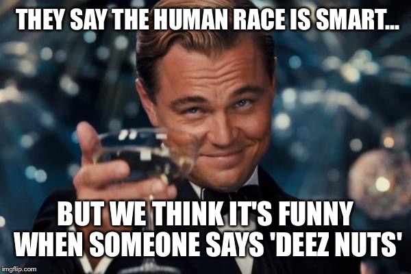 Leonardo Dicaprio Cheers | THEY SAY THE HUMAN RACE IS SMART... BUT WE THINK IT'S FUNNY WHEN SOMEONE SAYS 'DEEZ NUTS' | image tagged in memes,leonardo dicaprio cheers | made w/ Imgflip meme maker