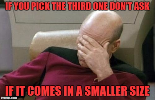 Captain Picard Facepalm Meme | IF YOU PICK THE THIRD ONE DON'T ASK IF IT COMES IN A SMALLER SIZE | image tagged in memes,captain picard facepalm | made w/ Imgflip meme maker