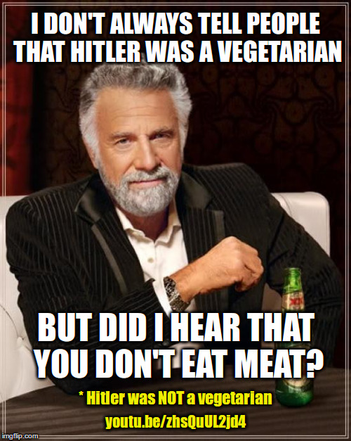 Actually, Hitler was NOT a vegetarian | I DON'T ALWAYS TELL PEOPLE THAT HITLER WAS A VEGETARIAN; BUT DID I HEAR THAT YOU DON'T EAT MEAT? * Hitler was NOT a vegetarian; youtu.be/zhsQuUL2jd4 | image tagged in memes,the most interesting man in the world,hitler,vegetarian,vegan | made w/ Imgflip meme maker