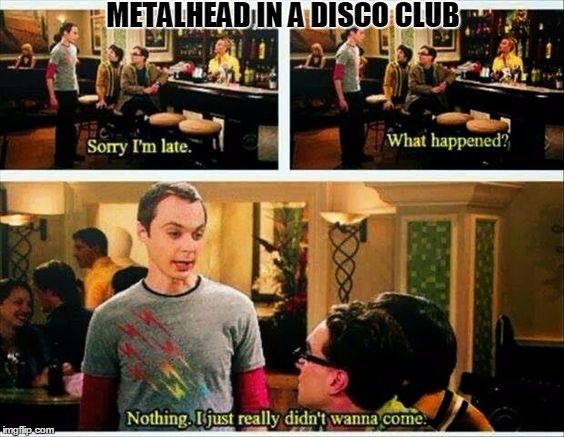 Metalhead | METALHEAD IN A DISCO CLUB | image tagged in metal,music,funny,true,club | made w/ Imgflip meme maker