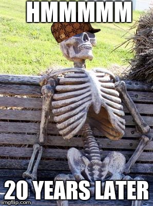 Waiting Skeleton | HMMMMM; 20 YEARS LATER | image tagged in memes,waiting skeleton,scumbag | made w/ Imgflip meme maker
