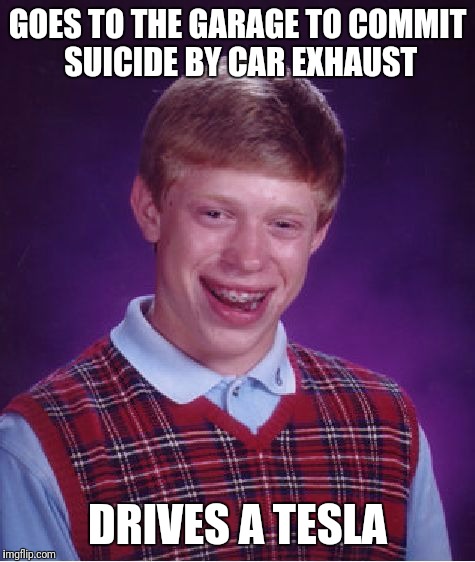 Bad Luck Brian | GOES TO THE GARAGE TO COMMIT SUICIDE BY CAR EXHAUST; DRIVES A TESLA | image tagged in memes,bad luck brian | made w/ Imgflip meme maker