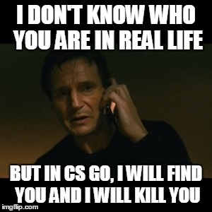 Gamer Liam Neeson | I DON'T KNOW WHO YOU ARE IN REAL LIFE; BUT IN CS GO, I WILL FIND YOU AND I WILL KILL YOU | image tagged in memes,liam neeson taken | made w/ Imgflip meme maker