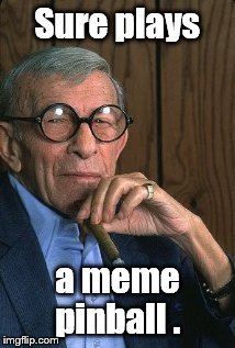 George Burns standup. | Sure plays a meme pinball . | image tagged in george burns standup | made w/ Imgflip meme maker