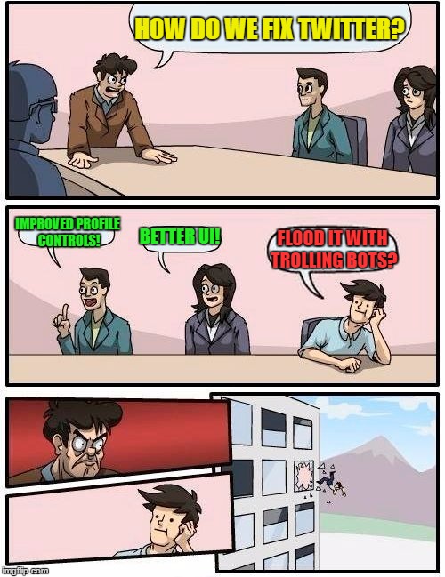 Boardroom Meeting Suggestion | HOW DO WE FIX TWITTER? IMPROVED PROFILE CONTROLS! BETTER UI! FLOOD IT WITH TROLLING BOTS? | image tagged in memes,boardroom meeting suggestion | made w/ Imgflip meme maker