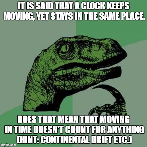 Philosoraptor | IT IS SAID THAT A CLOCK KEEPS MOVING, YET STAYS IN THE SAME PLACE. DOES THAT MEAN THAT MOVING IN TIME DOESN'T COUNT FOR ANYTHING (HINT: CONTINENTAL DRIFT ETC.) | image tagged in memes,philosoraptor | made w/ Imgflip meme maker