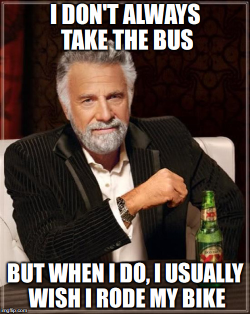 I don't always take the bus | I DON'T ALWAYS TAKE THE BUS; BUT WHEN I DO, I USUALLY WISH I RODE MY BIKE | image tagged in memes,the most interesting man in the world,bus,bike,bicycle | made w/ Imgflip meme maker