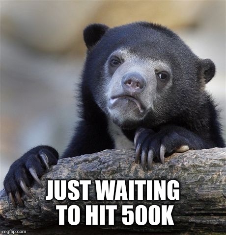 Confession Bear Meme | JUST WAITING TO HIT 500K | image tagged in memes,confession bear | made w/ Imgflip meme maker