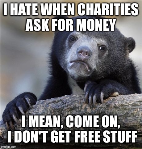 Confession Bear Meme | I HATE WHEN CHARITIES ASK FOR MONEY I MEAN, COME ON, I DON'T GET FREE STUFF | image tagged in memes,confession bear | made w/ Imgflip meme maker