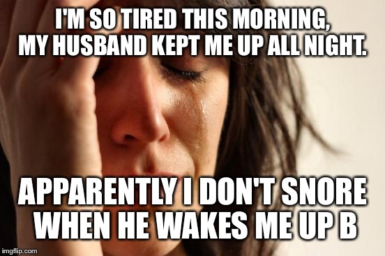 First World Problems Meme | I'M SO TIRED THIS MORNING, MY HUSBAND KEPT ME UP ALL NIGHT. APPARENTLY I DON'T SNORE WHEN HE WAKES ME UP B | image tagged in memes,first world problems | made w/ Imgflip meme maker