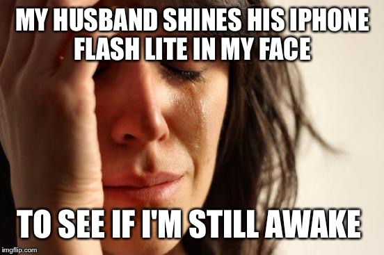 First World Problems Meme | MY HUSBAND SHINES HIS IPHONE FLASH LITE IN MY FACE TO SEE IF I'M STILL AWAKE | image tagged in memes,first world problems | made w/ Imgflip meme maker