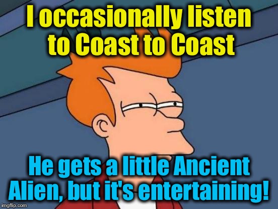 Futurama Fry Meme | I occasionally listen to Coast to Coast He gets a little Ancient Alien, but it's entertaining! | image tagged in memes,futurama fry | made w/ Imgflip meme maker