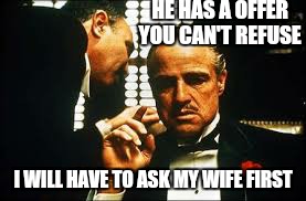 I ask only one thing. .. | HE HAS A OFFER YOU CAN'T REFUSE; I WILL HAVE TO ASK MY WIFE FIRST | image tagged in memes,godfather,first world problems,funny memes | made w/ Imgflip meme maker