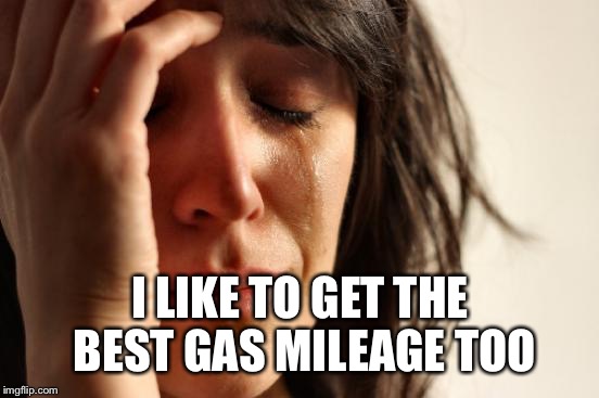 First World Problems Meme | I LIKE TO GET THE BEST GAS MILEAGE TOO | image tagged in memes,first world problems | made w/ Imgflip meme maker
