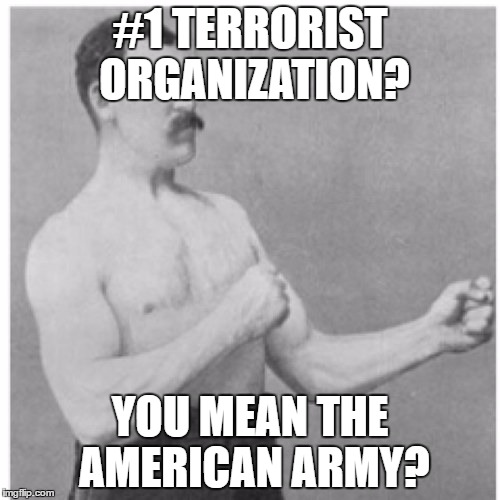 That Awkward Moment When You Realize The American Army Killed More Than Nazi Germany But You Are Not Allowed To Talk About It | #1 TERRORIST ORGANIZATION? YOU MEAN THE AMERICAN ARMY? | image tagged in memes,overly manly man,terrorist,terrorism,america | made w/ Imgflip meme maker