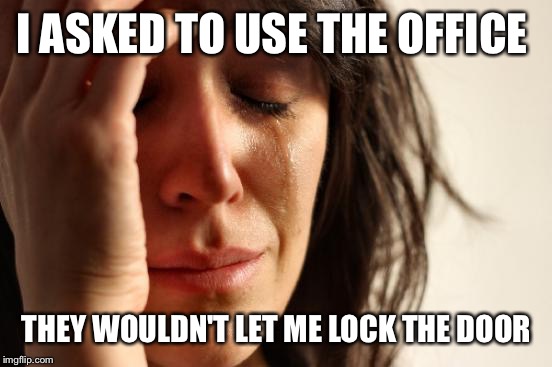 First World Problems Meme | I ASKED TO USE THE OFFICE THEY WOULDN'T LET ME LOCK THE DOOR | image tagged in memes,first world problems | made w/ Imgflip meme maker