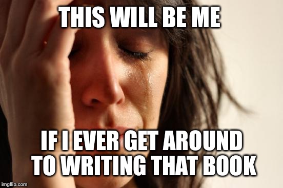 First World Problems Meme | THIS WILL BE ME IF I EVER GET AROUND TO WRITING THAT BOOK | image tagged in memes,first world problems | made w/ Imgflip meme maker