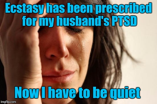 First World Problems | Ecstasy has been prescribed for my husband's PTSD; Now I have to be quiet | image tagged in memes,first world problems | made w/ Imgflip meme maker